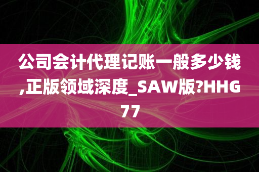 公司会计代理记账一般多少钱,正版领域深度_SAW版?HHG77