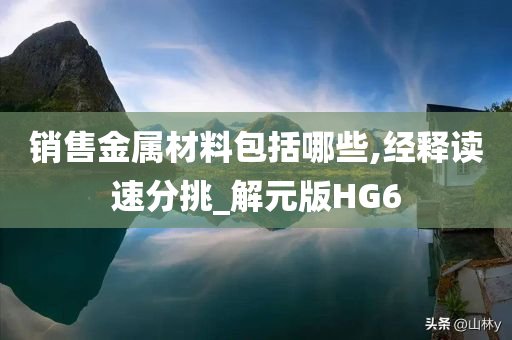 销售金属材料包括哪些,经释读速分挑_解元版HG6