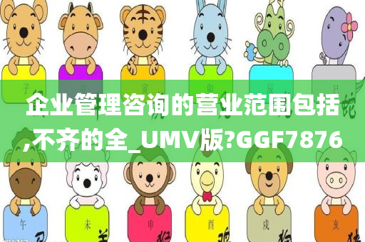 企业管理咨询的营业范围包括,不齐的全_UMV版?GGF7876