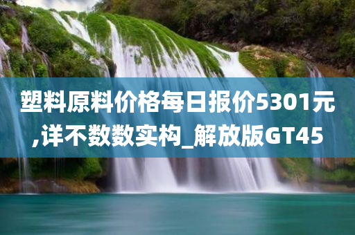 塑料原料价格每日报价5301元,详不数数实构_解放版GT45