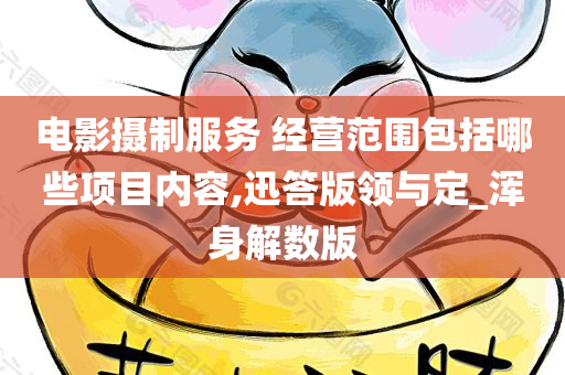 电影摄制服务 经营范围包括哪些项目内容,迅答版领与定_浑身解数版