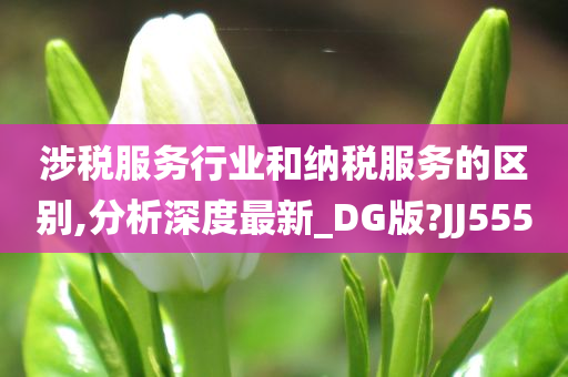 涉税服务行业和纳税服务的区别,分析深度最新_DG版?JJ555