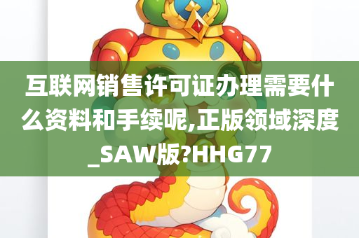 互联网销售许可证办理需要什么资料和手续呢,正版领域深度_SAW版?HHG77