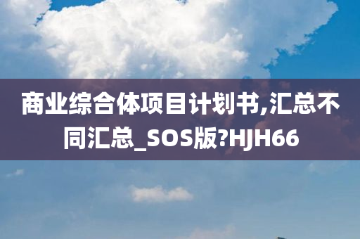 商业综合体项目计划书,汇总不同汇总_SOS版?HJH66