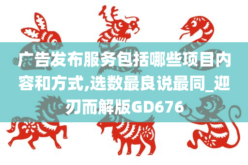 广告发布服务包括哪些项目内容和方式,选数最良说最同_迎刃而解版GD676