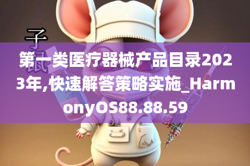 第一类医疗器械产品目录2023年,快速解答策略实施_HarmonyOS88.88.59