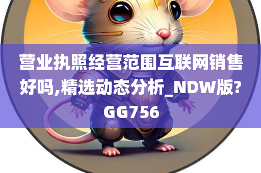 营业执照经营范围互联网销售好吗,精选动态分析_NDW版?GG756