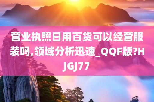 营业执照日用百货可以经营服装吗,领域分析迅速_QQF版?HJGJ77