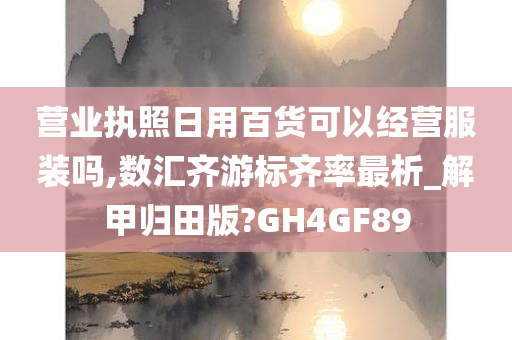 营业执照日用百货可以经营服装吗,数汇齐游标齐率最析_解甲归田版?GH4GF89