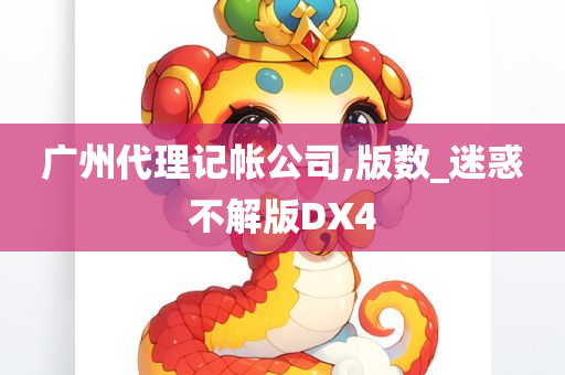 广州代理记帐公司,版数_迷惑不解版DX4