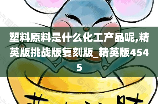 塑料原料是什么化工产品呢,精英版挑战版复刻版_精英版4545