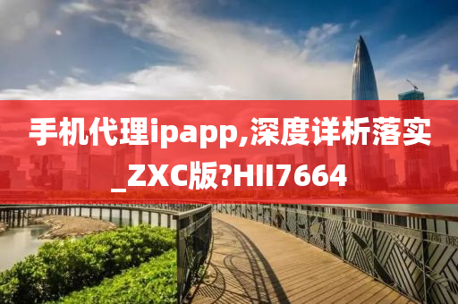 手机代理ipapp,深度详析落实_ZXC版?HII7664