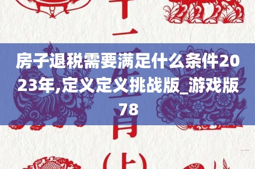 房子退税需要满足什么条件2023年,定义定义挑战版_游戏版78