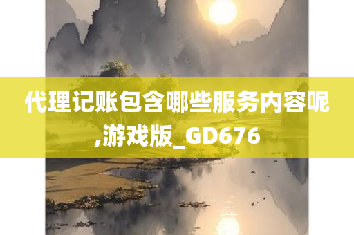 代理记账包含哪些服务内容呢,游戏版_GD676