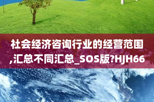 社会经济咨询行业的经营范围,汇总不同汇总_SOS版?HJH66