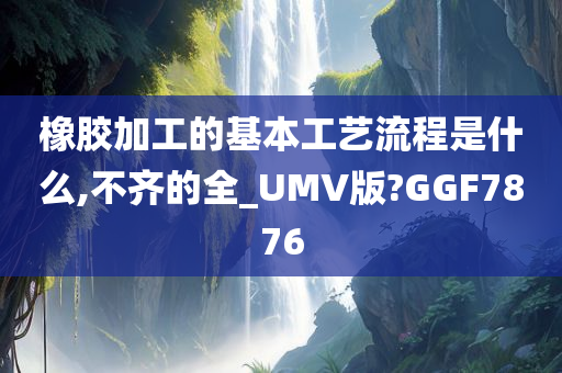 橡胶加工的基本工艺流程是什么,不齐的全_UMV版?GGF7876