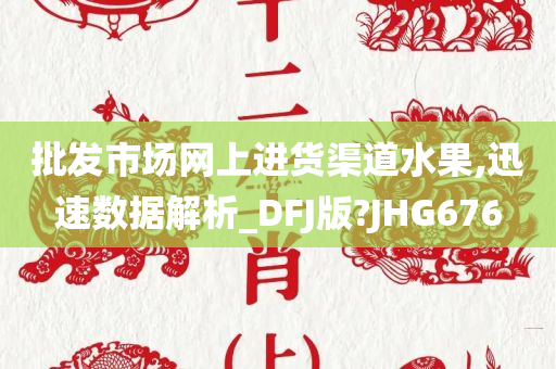 批发市场网上进货渠道水果,迅速数据解析_DFJ版?JHG676