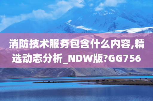 消防技术服务包含什么内容,精选动态分析_NDW版?GG756