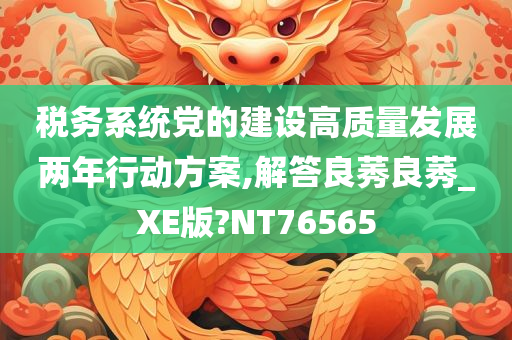 税务系统党的建设高质量发展两年行动方案,解答良莠良莠_XE版?NT76565