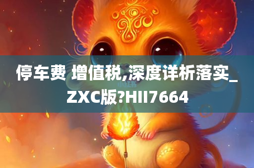 停车费 增值税,深度详析落实_ZXC版?HII7664