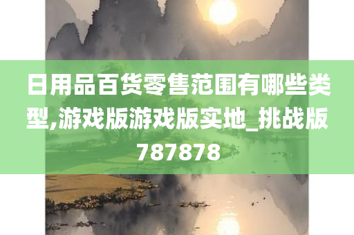 日用品百货零售范围有哪些类型,游戏版游戏版实地_挑战版787878