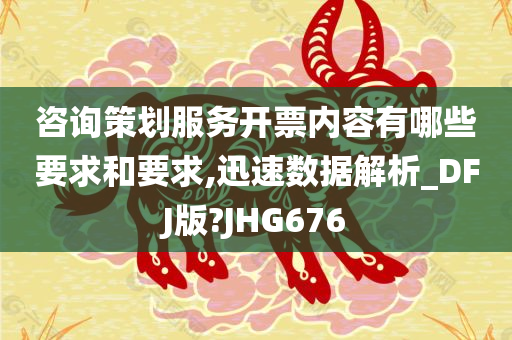 咨询策划服务开票内容有哪些要求和要求,迅速数据解析_DFJ版?JHG676