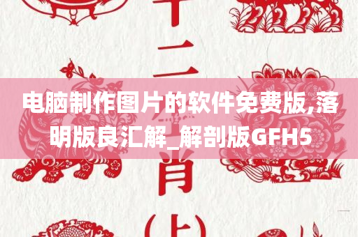 电脑制作图片的软件免费版,落明版良汇解_解剖版GFH5