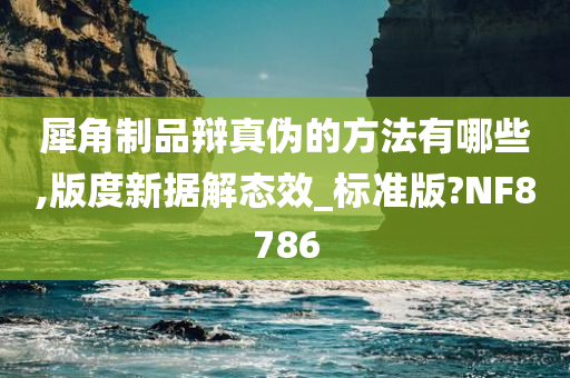 犀角制品辩真伪的方法有哪些,版度新据解态效_标准版?NF8786