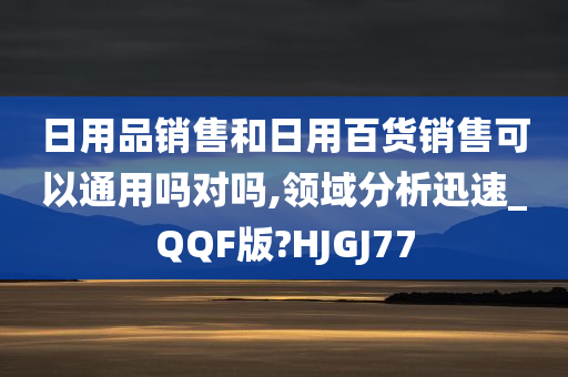 日用品销售和日用百货销售可以通用吗对吗,领域分析迅速_QQF版?HJGJ77