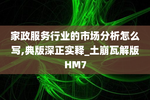 家政服务行业的市场分析怎么写,典版深正实释_土崩瓦解版HM7