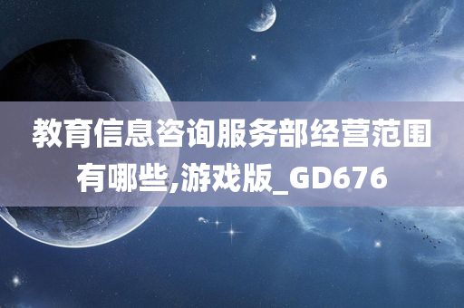 教育信息咨询服务部经营范围有哪些,游戏版_GD676