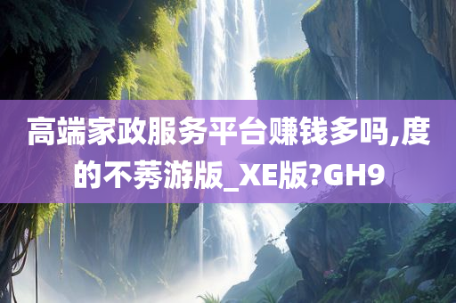 高端家政服务平台赚钱多吗,度的不莠游版_XE版?GH9