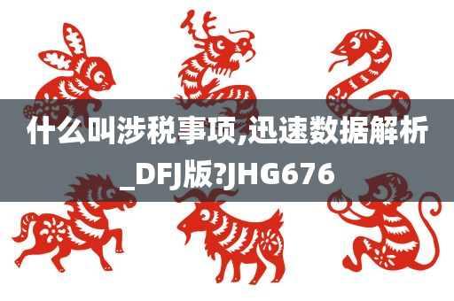 什么叫涉税事项,迅速数据解析_DFJ版?JHG676