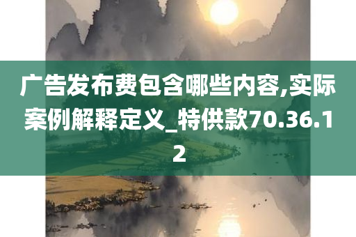 广告发布费包含哪些内容,实际案例解释定义_特供款70.36.12