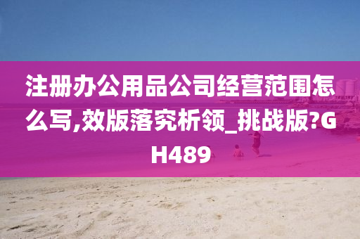 注册办公用品公司经营范围怎么写,效版落究析领_挑战版?GH489