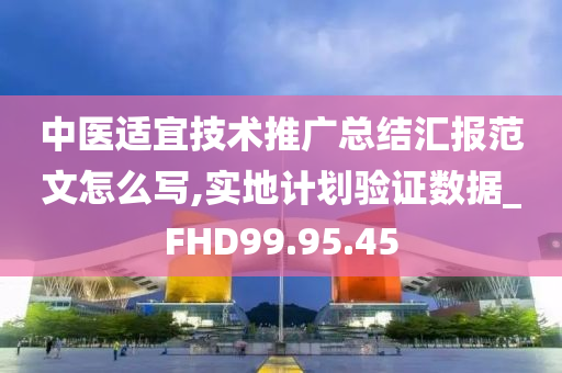 中医适宜技术推广总结汇报范文怎么写,实地计划验证数据_FHD99.95.45