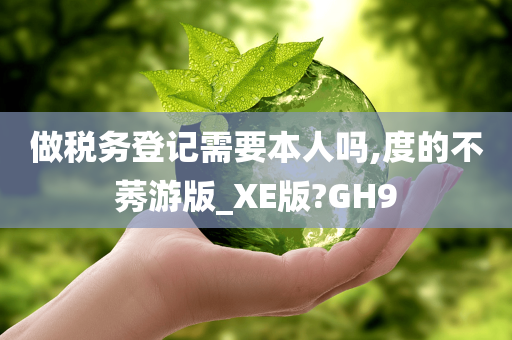 做税务登记需要本人吗,度的不莠游版_XE版?GH9