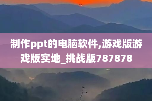 制作ppt的电脑软件,游戏版游戏版实地_挑战版787878