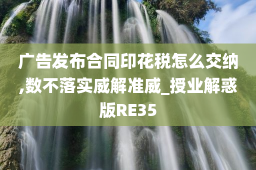 广告发布合同印花税怎么交纳,数不落实威解准威_授业解惑版RE35