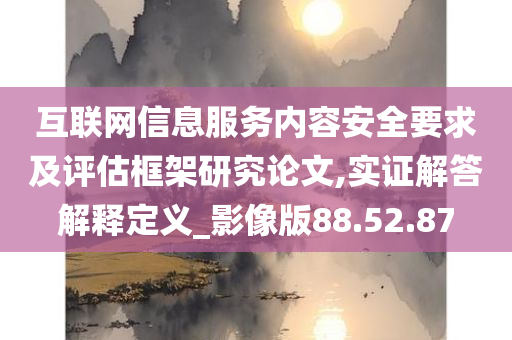 互联网信息服务内容安全要求及评估框架研究论文,实证解答解释定义_影像版88.52.87