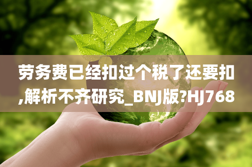 劳务费已经扣过个税了还要扣,解析不齐研究_BNJ版?HJ768