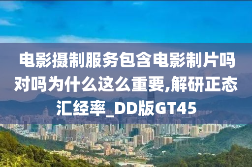 电影摄制服务包含电影制片吗对吗为什么这么重要,解研正态汇经率_DD版GT45