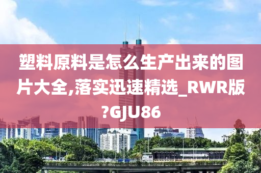 塑料原料是怎么生产出来的图片大全,落实迅速精选_RWR版?GJU86