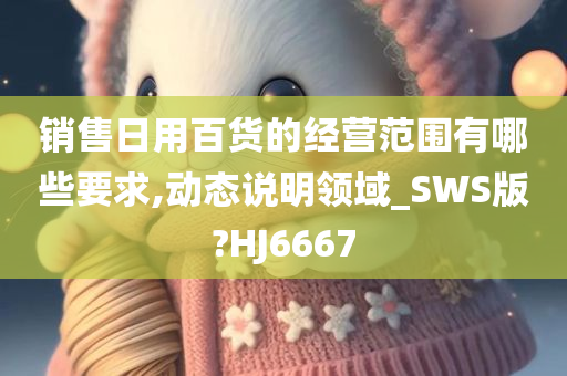 销售日用百货的经营范围有哪些要求,动态说明领域_SWS版?HJ6667