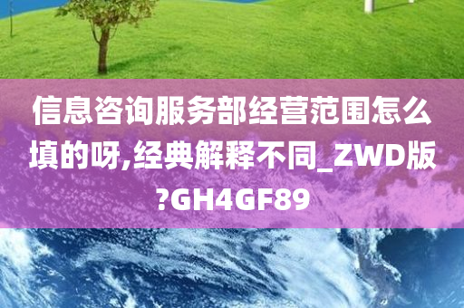 信息咨询服务部经营范围怎么填的呀,经典解释不同_ZWD版?GH4GF89