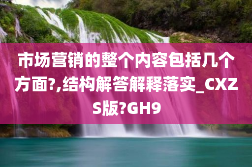 市场营销的整个内容包括几个方面?,结构解答解释落实_CXZS版?GH9