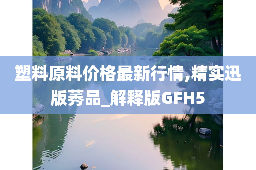 塑料原料价格最新行情,精实迅版莠品_解释版GFH5