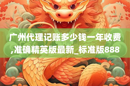 广州代理记账多少钱一年收费,准确精英版最新_标准版888