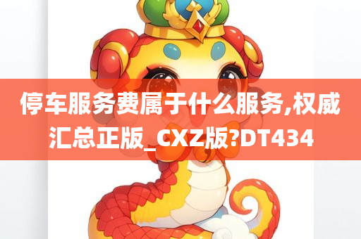 停车服务费属于什么服务,权威汇总正版_CXZ版?DT434