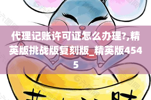 代理记账许可证怎么办理?,精英版挑战版复刻版_精英版4545